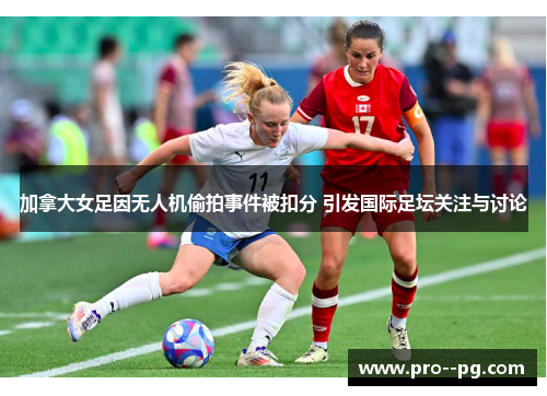 加拿大女足因无人机偷拍事件被扣分 引发国际足坛关注与讨论