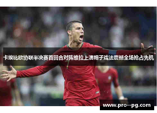 卡埃比欧协联半决赛首回合对阵维拉上演帽子戏法震撼全场抢占先机