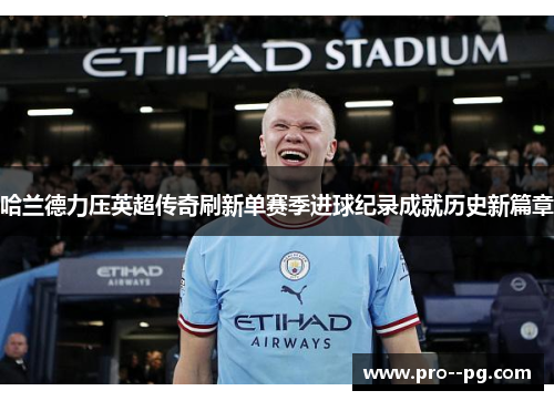 哈兰德力压英超传奇刷新单赛季进球纪录成就历史新篇章 哈兰德力压英超传奇刷新单赛季进球纪录成就历史新篇章