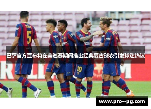巴萨官方宣布将在美巡赛期间推出经典复古球衣引发球迷热议