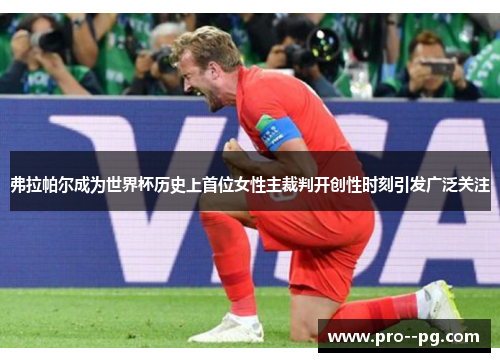 弗拉帕尔成为世界杯历史上首位女性主裁判开创性时刻引发广泛关注 弗拉帕尔成为世界杯历史上首位女性主裁判开创性时刻引发广泛关注