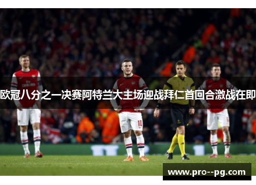 欧冠八分之一决赛阿特兰大主场迎战拜仁首回合激战在即