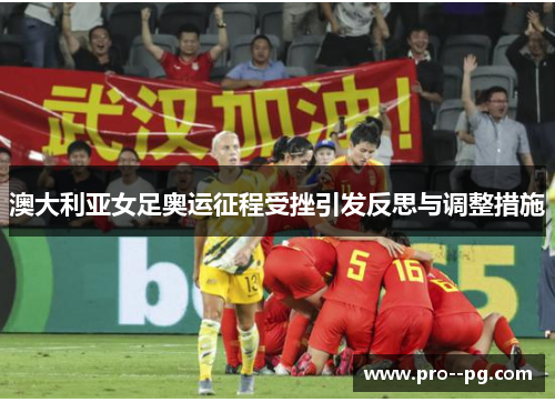 澳大利亚女足奥运征程受挫引发反思与调整措施