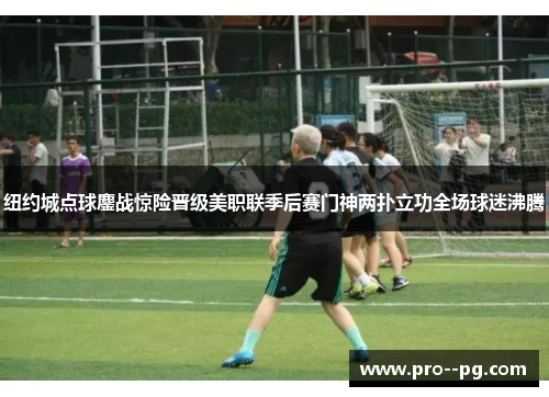 纽约城点球鏖战惊险晋级美职联季后赛门神两扑立功全场球迷沸腾 纽约城点球鏖战惊险晋级美职联季后赛门神两扑立功全场球迷沸腾