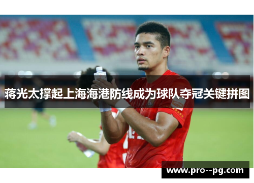 蒋光太撑起上海海港防线成为球队夺冠关键拼图 蒋光太撑起上海海港防线成为球队夺冠关键拼图
