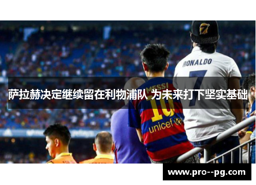 萨拉赫决定继续留在利物浦队 为未来打下坚实基础 萨拉赫决定继续留在利物浦队 为未来打下坚实基础