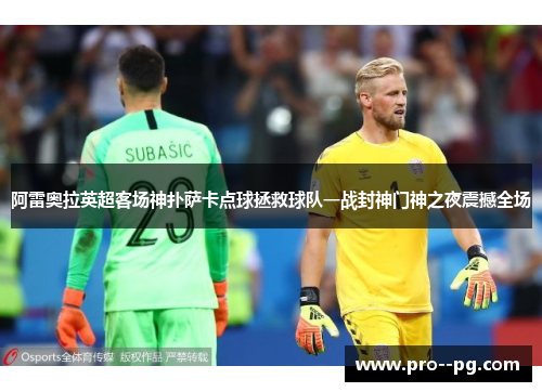 阿雷奥拉英超客场神扑萨卡点球拯救球队一战封神门神之夜震撼全场