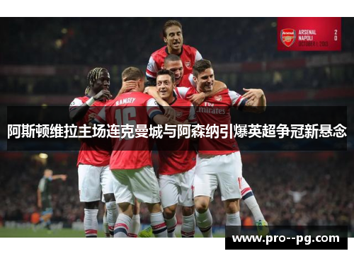 阿斯顿维拉主场连克曼城与阿森纳引爆英超争冠新悬念 阿斯顿维拉主场连克曼城与阿森纳引爆英超争冠新悬念